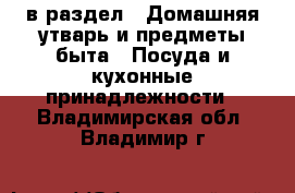  в раздел : Домашняя утварь и предметы быта » Посуда и кухонные принадлежности . Владимирская обл.,Владимир г.